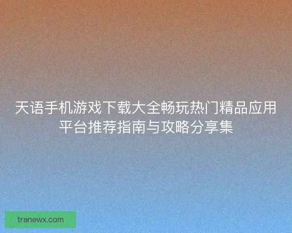 天语手机游戏下载大全畅玩热门精品应用平台推荐指南与攻略分享集