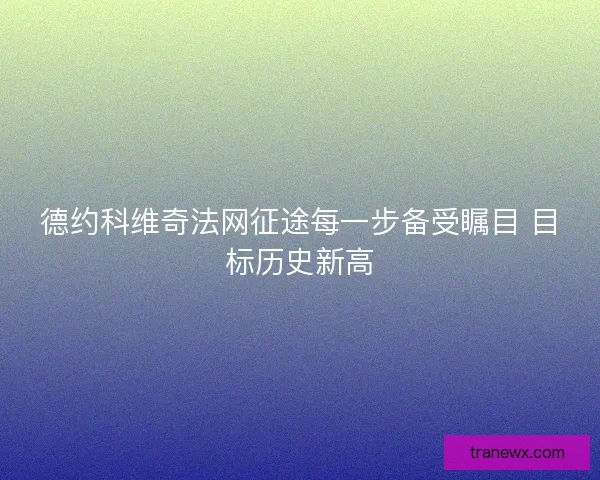德约科维奇法网征途每一步备受瞩目 目标历史新高