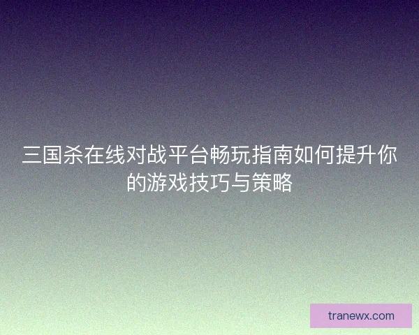 三国杀在线对战平台畅玩指南如何提升你的游戏技巧与策略