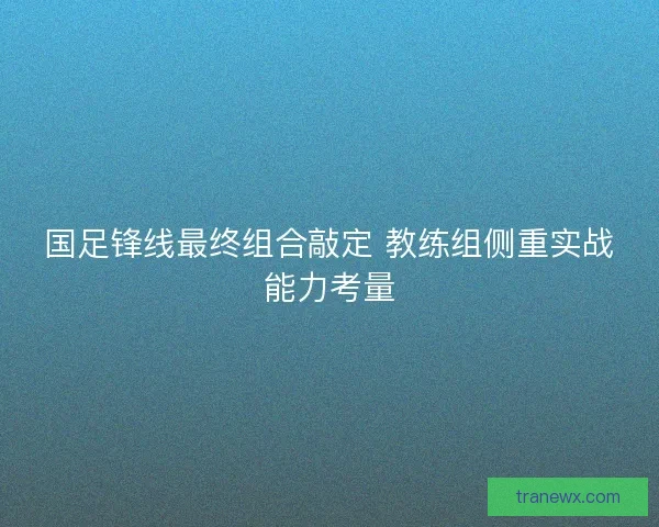 国足锋线最终组合敲定 教练组侧重实战能力考量